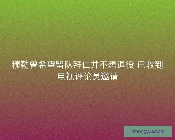 穆勒曾希望留队拜仁并不想退役 已收到电视评论员邀请