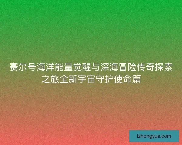 赛尔号海洋能量觉醒与深海冒险传奇探索之旅全新宇宙守护使命篇